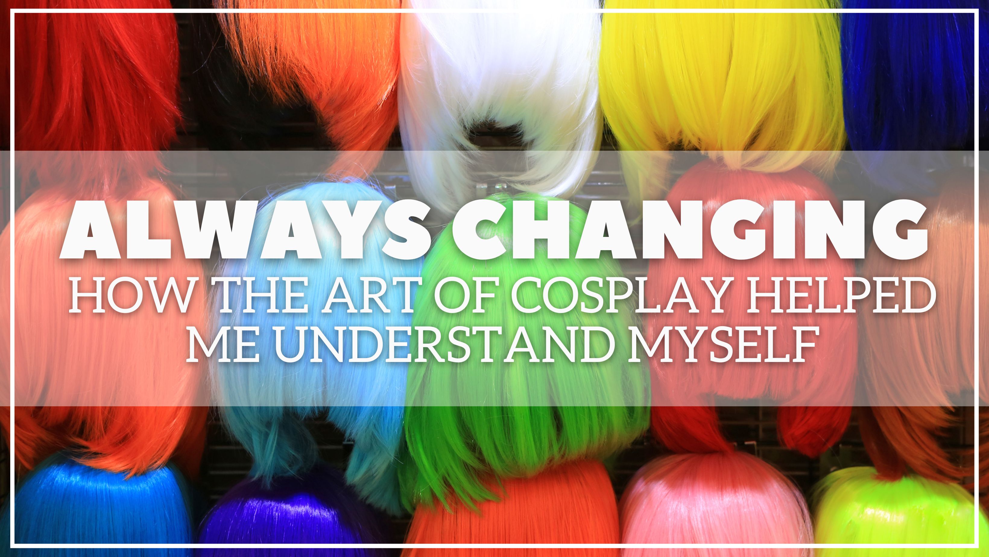 Always Changing: How the Art of Cosplay Helped Me Understand Myself ...